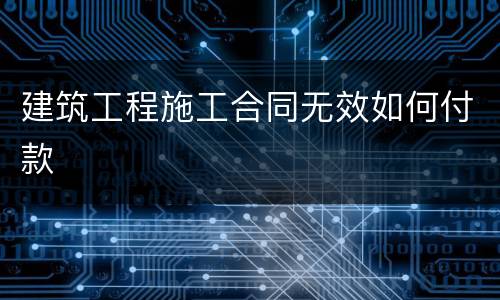 建筑工程施工合同无效如何付款