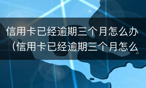 信用卡已经逾期三个月怎么办（信用卡已经逾期三个月怎么办理）