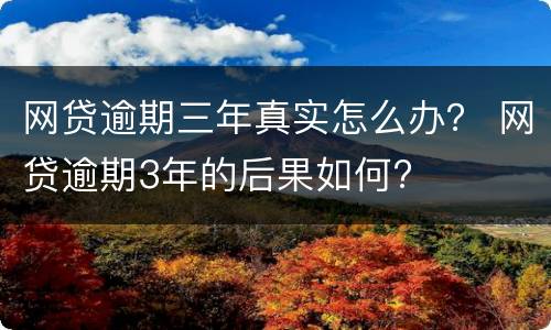 网贷逾期三年真实怎么办？ 网贷逾期3年的后果如何?