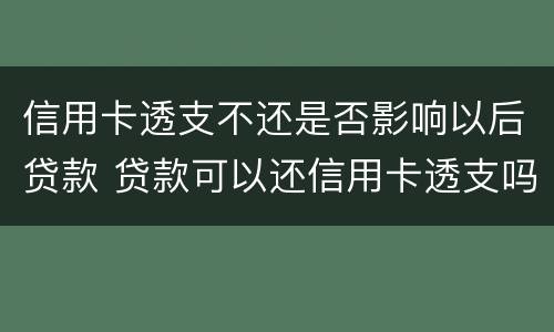 信用卡透支不还是否影响以后贷款 贷款可以还信用卡透支吗