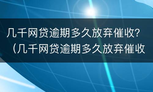 几千网贷逾期多久放弃催收？（几千网贷逾期多久放弃催收）