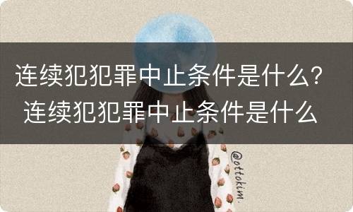 连续犯犯罪中止条件是什么？ 连续犯犯罪中止条件是什么