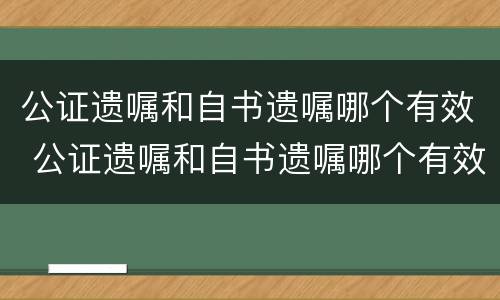 公证遗嘱和自书遗嘱哪个有效 公证遗嘱和自书遗嘱哪个有效率高