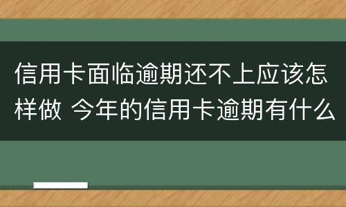 信用卡面临逾期还不上应该怎样做 今年的信用卡逾期有什么处理