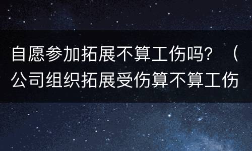 自愿参加拓展不算工伤吗？（公司组织拓展受伤算不算工伤）