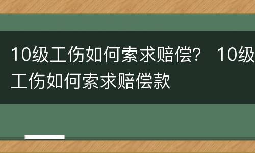 10级工伤如何索求赔偿？ 10级工伤如何索求赔偿款