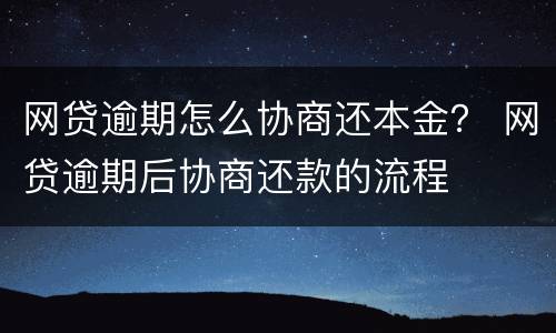 网贷逾期怎么协商还本金？ 网贷逾期后协商还款的流程