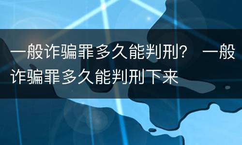 一般诈骗罪多久能判刑？ 一般诈骗罪多久能判刑下来