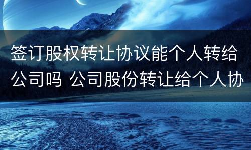 签订股权转让协议能个人转给公司吗 公司股份转让给个人协议