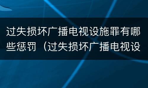 过失损坏广播电视设施罪有哪些惩罚（过失损坏广播电视设施罪有哪些惩罚）