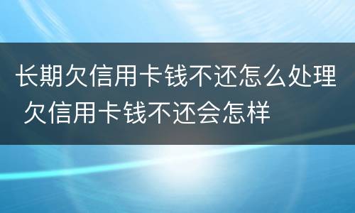 长期欠信用卡钱不还怎么处理 欠信用卡钱不还会怎样