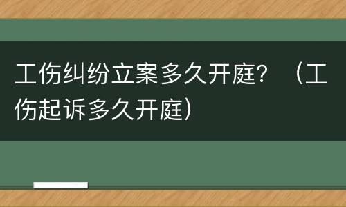 工伤纠纷立案多久开庭？（工伤起诉多久开庭）