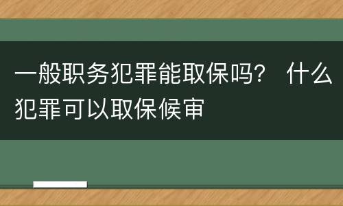 一般职务犯罪能取保吗？ 什么犯罪可以取保候审