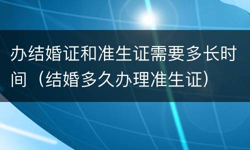 办结婚证和准生证需要多长时间（结婚多久办理准生证）