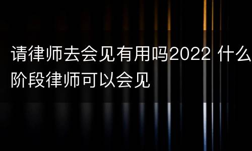 请律师去会见有用吗2022 什么阶段律师可以会见