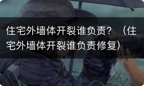住宅外墙体开裂谁负责？（住宅外墙体开裂谁负责修复）