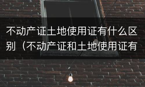 不动产证土地使用证有什么区别（不动产证和土地使用证有什么区别）