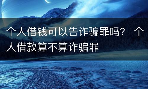 个人借钱可以告诈骗罪吗？ 个人借款算不算诈骗罪