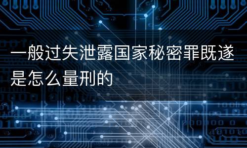 一般过失泄露国家秘密罪既遂是怎么量刑的