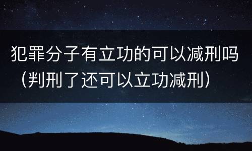 犯罪分子有立功的可以减刑吗（判刑了还可以立功减刑）