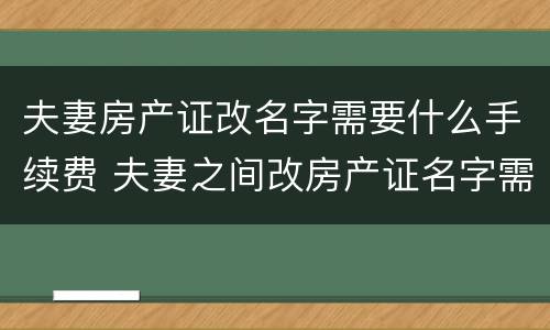 夫妻房产证改名字需要什么手续费 夫妻之间改房产证名字需要费用吗
