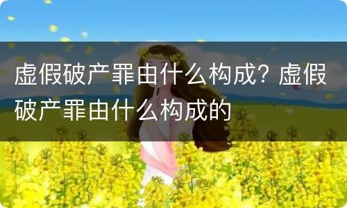 虚假破产罪由什么构成? 虚假破产罪由什么构成的