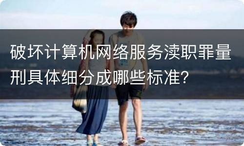 破坏计算机网络服务渎职罪量刑具体细分成哪些标准？