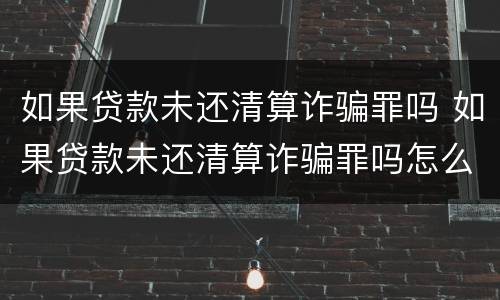 如果贷款未还清算诈骗罪吗 如果贷款未还清算诈骗罪吗怎么判