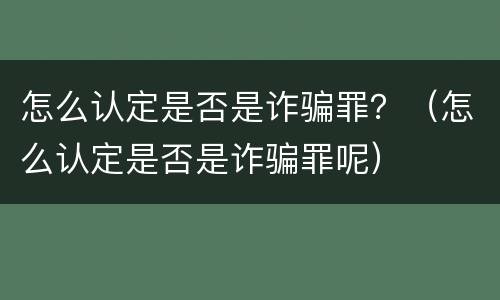 怎么认定是否是诈骗罪？（怎么认定是否是诈骗罪呢）