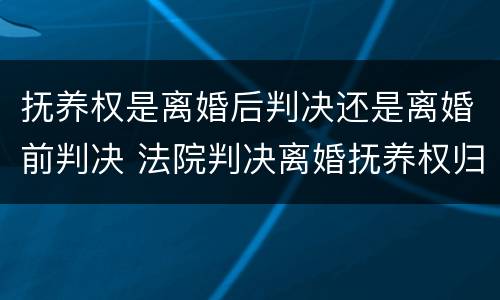 抚养权是离婚后判决还是离婚前判决 法院判决离婚抚养权归谁