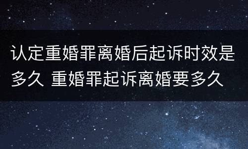 认定重婚罪离婚后起诉时效是多久 重婚罪起诉离婚要多久
