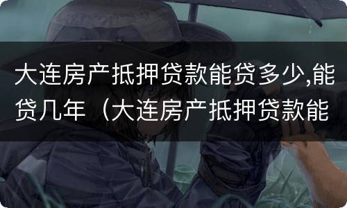 大连房产抵押贷款能贷多少,能贷几年（大连房产抵押贷款能贷多少,能贷几年）