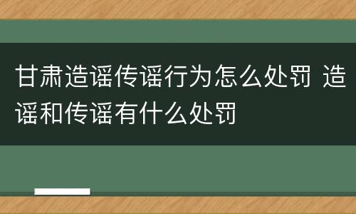 甘肃造谣传谣行为怎么处罚 造谣和传谣有什么处罚