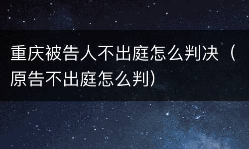重庆被告人不出庭怎么判决（原告不出庭怎么判）