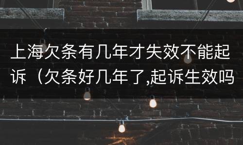 上海欠条有几年才失效不能起诉（欠条好几年了,起诉生效吗）