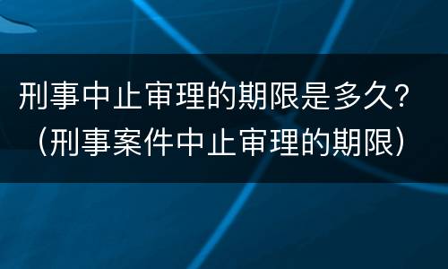 刑事中止审理的期限是多久？（刑事案件中止审理的期限）
