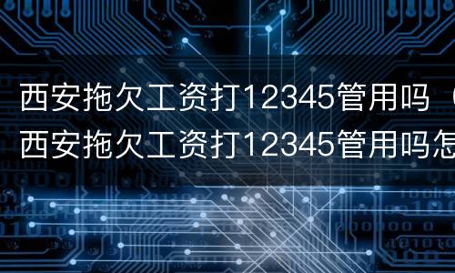 西安拖欠工资打12345管用吗（西安拖欠工资打12345管用吗怎么投诉）