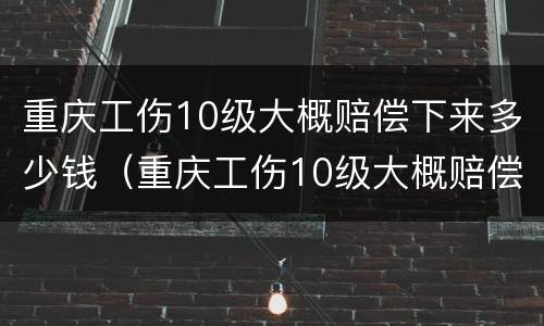 重庆工伤10级大概赔偿下来多少钱（重庆工伤10级大概赔偿下来多少钱呢）