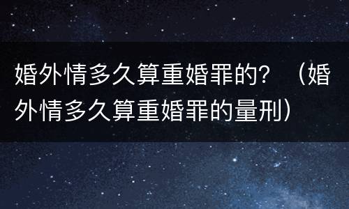 婚外情多久算重婚罪的？（婚外情多久算重婚罪的量刑）