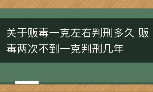 关于贩毒一克左右判刑多久 贩毒两次不到一克判刑几年