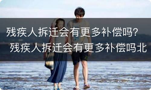 残疾人拆迁会有更多补偿吗？ 残疾人拆迁会有更多补偿吗北京