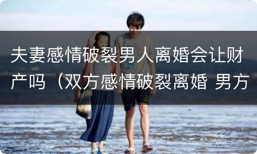 夫妻感情破裂男人离婚会让财产吗（双方感情破裂离婚 男方用不用赔偿）