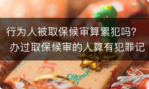 行为人被取保候审算累犯吗？ 办过取保候审的人算有犯罪记录吗