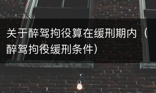 关于醉驾拘役算在缓刑期内（醉驾拘役缓刑条件）