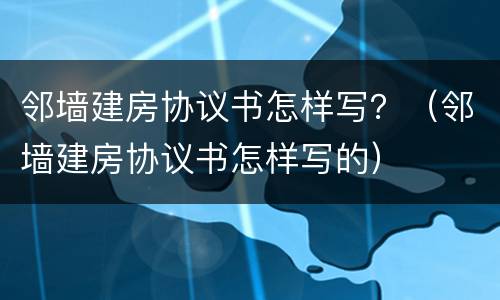 邻墙建房协议书怎样写？（邻墙建房协议书怎样写的）