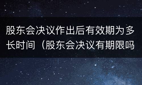 股东会决议作出后有效期为多长时间（股东会决议有期限吗）