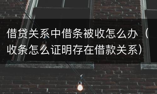 借贷关系中借条被收怎么办（收条怎么证明存在借款关系）