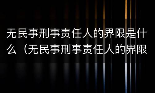 无民事刑事责任人的界限是什么（无民事刑事责任人的界限是什么）