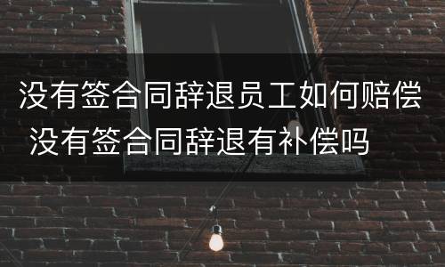 没有签合同辞退员工如何赔偿 没有签合同辞退有补偿吗