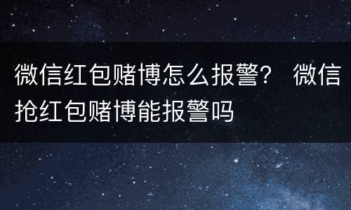 微信红包赌博怎么报警？ 微信抢红包赌博能报警吗